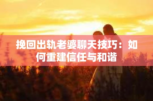 挽回出轨老婆聊天技巧：如何重建信任与和谐