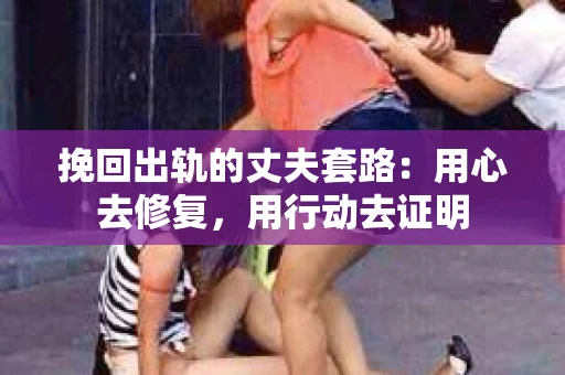 挽回出轨的丈夫套路：用心去修复，用行动去证明