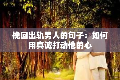 挽回出轨男人的句子：如何用真诚打动他的心