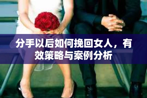 分手以后如何挽回女人，有效策略与案例分析