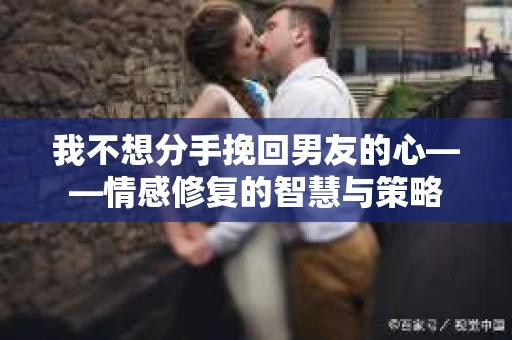 我不想分手挽回男友的心——情感修复的智慧与策略