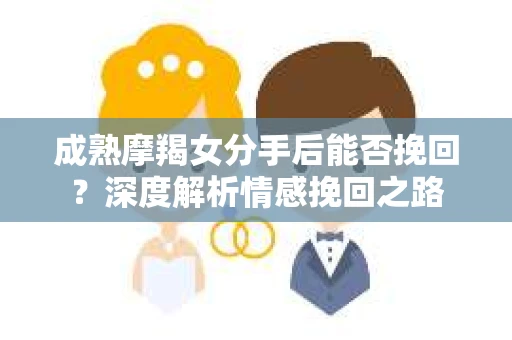 成熟摩羯女分手后能否挽回？深度解析情感挽回之路