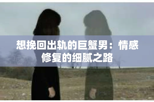 想挽回出轨的巨蟹男：情感修复的细腻之路