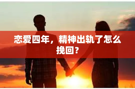 恋爱四年，精神出轨了怎么挽回？