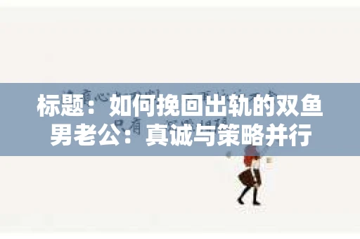 标题：如何挽回出轨的双鱼男老公：真诚与策略并行
