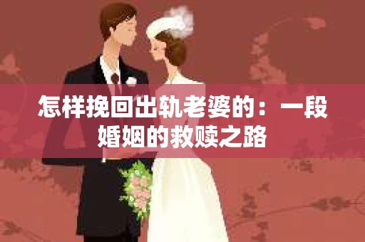 怎样挽回出轨老婆的：一段婚姻的救赎之路