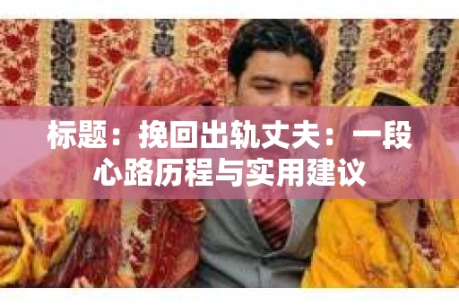 标题：挽回出轨丈夫：一段心路历程与实用建议