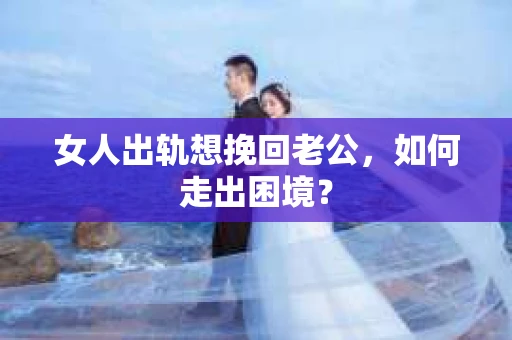 女人出轨想挽回老公，如何走出困境？