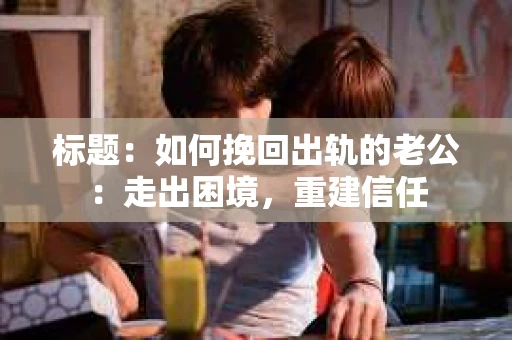 标题：如何挽回出轨的老公：走出困境，重建信任