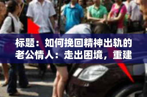 标题：如何挽回精神出轨的老公情人：走出困境，重建信任