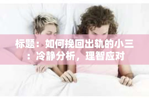 标题：如何挽回出轨的小三：冷静分析，理智应对