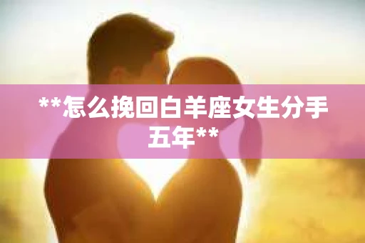 **怎么挽回白羊座女生分手五年**