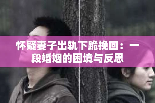 怀疑妻子出轨下跪挽回：一段婚姻的困境与反思