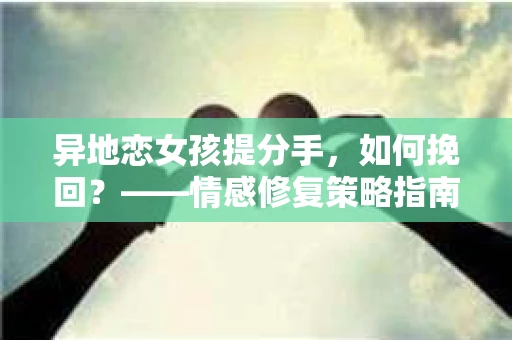 异地恋女孩提分手，如何挽回？——情感修复策略指南