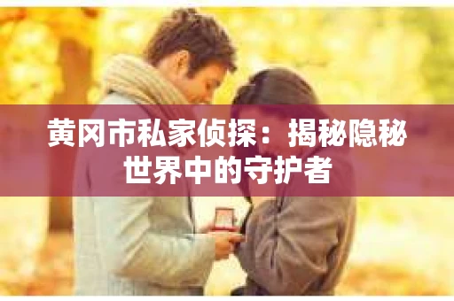 黄冈市私家侦探：揭秘隐秘世界中的守护者