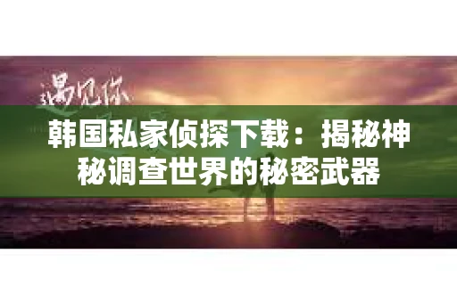 韩国私家侦探下载：揭秘神秘调查世界的秘密武器