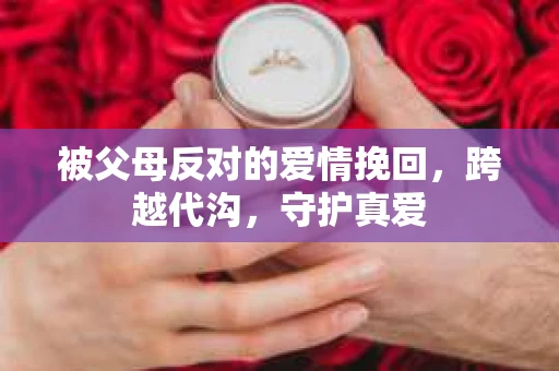 被父母反对的爱情挽回，跨越代沟，守护真爱