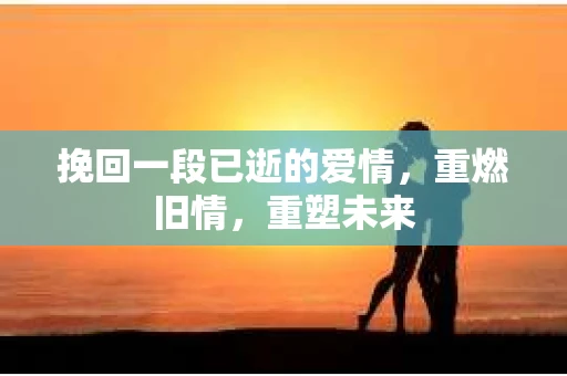 挽回一段已逝的爱情，重燃旧情，重塑未来