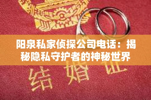 阳泉私家侦探公司电话：揭秘隐私守护者的神秘世界