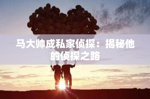 马大帅成私家侦探：揭秘他的侦探之路