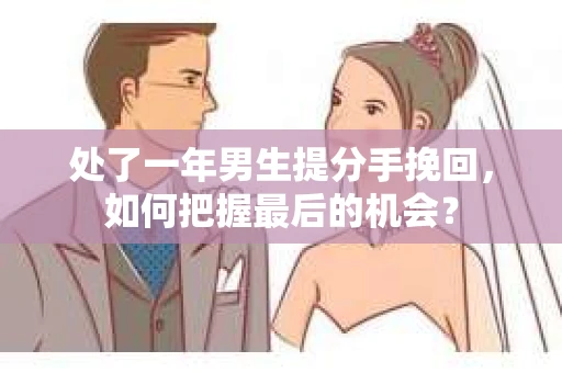 处了一年男生提分手挽回，如何把握最后的机会？