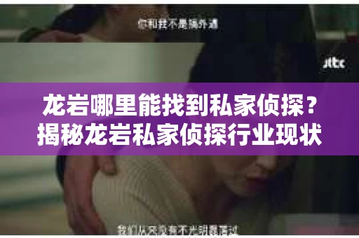龙岩哪里能找到私家侦探？揭秘龙岩私家侦探行业现状及选择指南