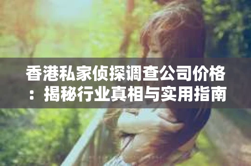 香港私家侦探调查公司价格：揭秘行业真相与实用指南