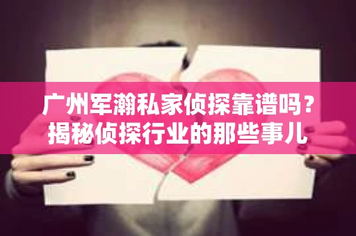 广州军瀚私家侦探靠谱吗？揭秘侦探行业的那些事儿