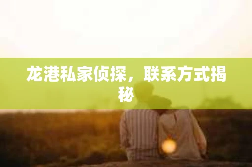 龙港私家侦探，联系方式揭秘