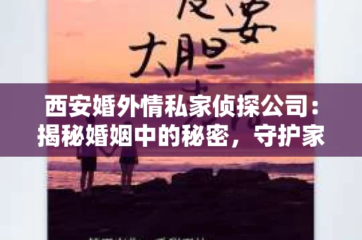 西安婚外情私家侦探公司：揭秘婚姻中的秘密，守护家庭和谐