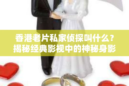 香港老片私家侦探叫什么？揭秘经典影视中的神秘身影