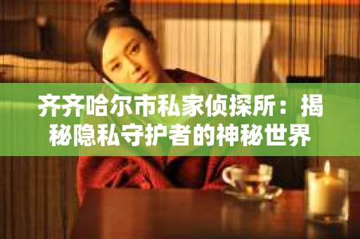 齐齐哈尔市私家侦探所：揭秘隐私守护者的神秘世界