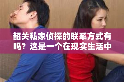 韶关私家侦探的联系方式有吗？这是一个在现实生活中，很多人可能会遇到的问题。或许是因为感情纠纷，或许是因为财产纠纷，又或许是因为其他原因，当人们需要寻求专业帮助时，私家侦探这个职业就应运而生。那么，韶关私家侦探的联系方式究竟有吗？接下来，我就来为大家详细解答。
