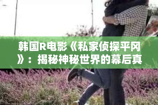 韩国R电影《私家侦探平冈》：揭秘神秘世界的幕后真相
