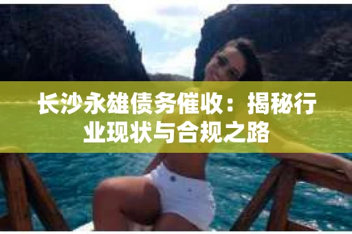 长沙永雄债务催收：揭秘行业现状与合规之路