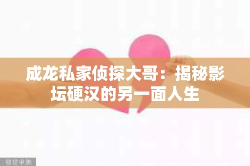 成龙私家侦探大哥：揭秘影坛硬汉的另一面人生