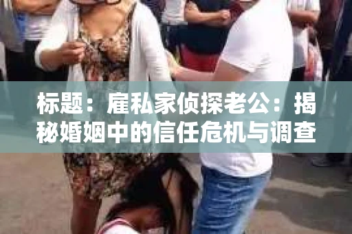 标题：雇私家侦探老公：揭秘婚姻中的信任危机与调查真相