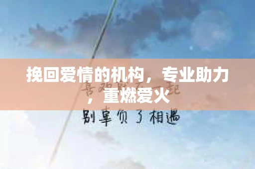 挽回爱情的机构，专业助力，重燃爱火