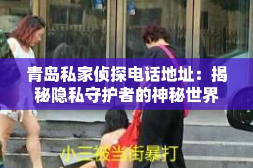 青岛私家侦探电话地址：揭秘隐私守护者的神秘世界