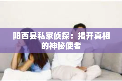 阳西县私家侦探：揭开真相的神秘使者