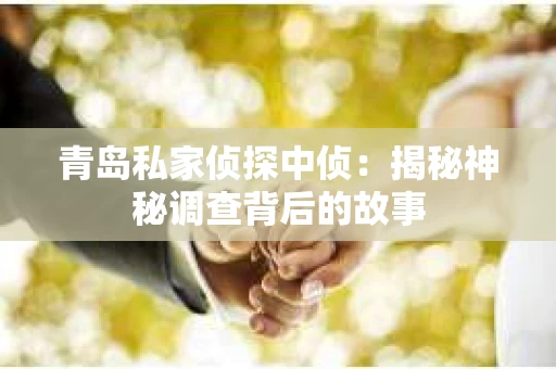 青岛私家侦探中侦：揭秘神秘调查背后的故事