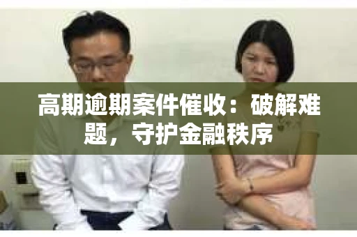 高期逾期案件催收：破解难题，守护金融秩序