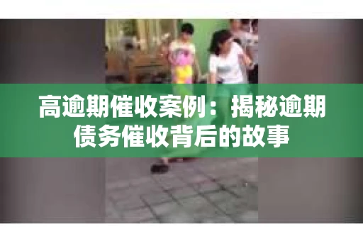 高逾期催收案例：揭秘逾期债务催收背后的故事