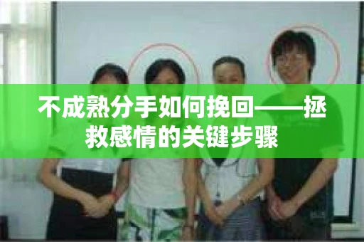 不成熟分手如何挽回——拯救感情的关键步骤