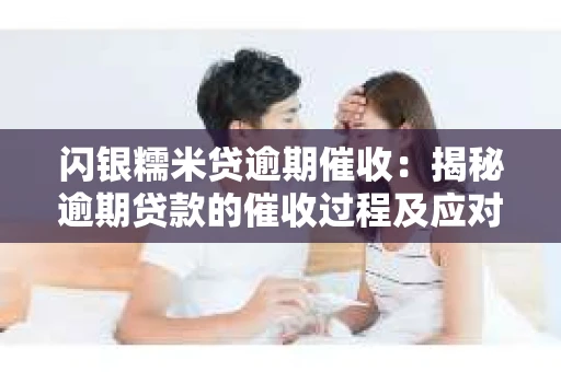 闪银糯米贷逾期催收：揭秘逾期贷款的催收过程及应对策略