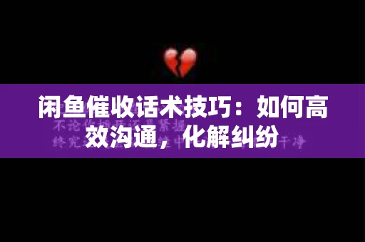 闲鱼催收话术技巧：如何高效沟通，化解纠纷