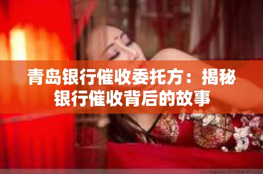 青岛银行催收委托方：揭秘银行催收背后的故事
