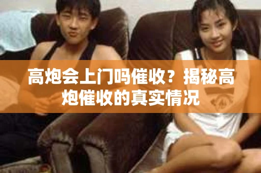 高炮会上门吗催收？揭秘高炮催收的真实情况