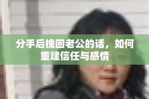 分手后挽回老公的话，如何重建信任与感情