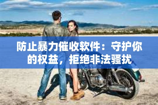 防止暴力催收软件：守护你的权益，拒绝非法骚扰